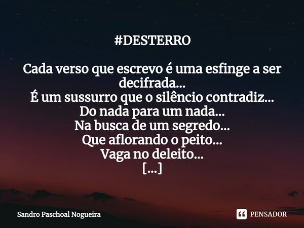 #DESTERRO Cada verso que escrevo é uma esfinge a ser decifrada... É um sussurro que o silêncio contradiz... Do nada para um nada... Na busca de um segredo... Q... Frase de Sandro Paschoal Nogueira.