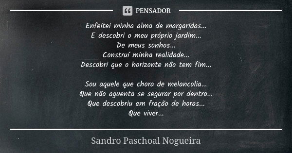 Enfeitei minha alma de margaridas... E descobri o meu próprio jardim... De meus sonhos... Construí minha realidade... Descobri que o horizonte não tem fim... So... Frase de Sandro Paschoal Nogueira.