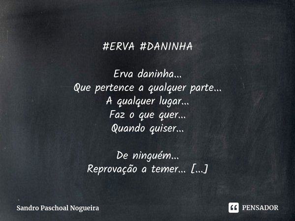 ⁠#ERVA #DANINHA Erva daninha...
Que pertence a qualquer parte...
A qualquer lugar...
Faz o que quer...
Quando quiser... De ninguém...
Reprovação a temer...
Sufo... Frase de Sandro Paschoal Nogueira.