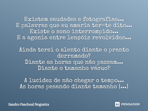 ⁠Existem saudades e fotografias... E palavras que eu amaria ter-te dito... Existe o sono interrompido... E a agonia entre lençóis revolvidos... Ainda terei o al... Frase de Sandro Paschoal Nogueira.