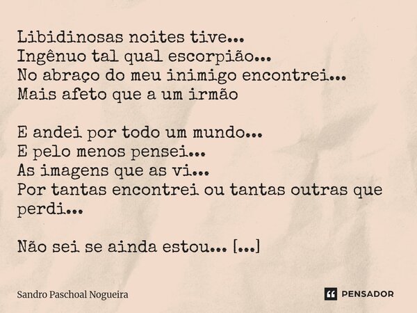 Libidinosas noites tive... Ingênuo tal qual escorpião... No abraço do meu inimigo encontrei... Mais afeto que a um irmão E andei por todo um mundo... E pelo me... Frase de Sandro Paschoal Nogueira.