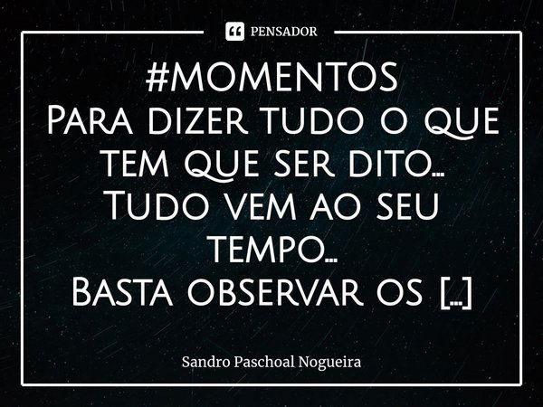 ⁠#MOMENTOS Para dizer tudo o que tem que ser dito...
Tudo vem ao seu tempo...
Basta observar os sinais...
Para colocar tudo nos lugares certos... Nada acontece ... Frase de Sandro Paschoal Nogueira.