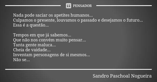 Nada pode saciar os apetites humanos... Culpamos o presente, louvamos o passado e desejamos o futuro... Essa é a questão... Tempos em que já sabemos... Que não ... Frase de Sandro Paschoal Nogueira.