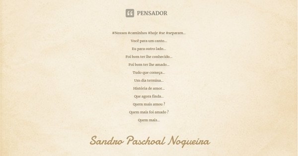 #Nossos #caminhos #hoje #se #separam... Você para um canto... Eu para outro lado... Foi bom ter lhe conhecido... Foi bom ter lhe amado... Tudo que começa... Um ... Frase de Sandro Paschoal Nogueira.
