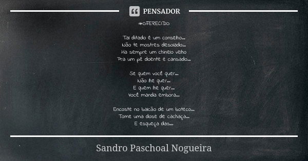 #OFERECIDO Tal ditado é um conselho...
Não te mostres desolado...
Ha sempre um chinelo velho
Pra um pé doente e cansado... Se quem você quer...
Não lhe quer...
... Frase de Sandro Paschoal Nogueira.