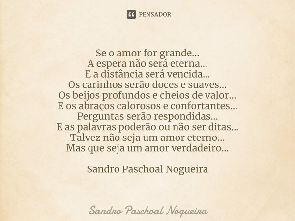 ⁠Se o amor for grande...
A espera não será eterna...
E a distância será vencida...
Os carinhos serão doces e suaves...
Os beijos profundos e cheios de valor...
... Frase de Sandro Paschoal Nogueira.