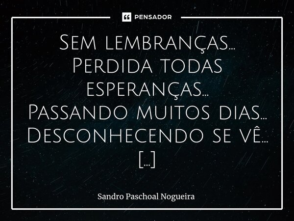 ⁠Sem lembranças... Perdida todas esperanças... Passando muitos dias... Desconhecendo se vê... E, contudo, com sua fé... Com tudo que mudou... Com que passa e já... Frase de Sandro Paschoal Nogueira.