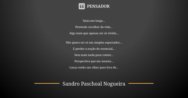 Sinto-me longe... Pretendo recolher da vida... Algo mais que apenas ser só vivida... Não quero ser só um simples espectador... E perder a noção do essencial... ... Frase de Sandro Paschoal Nogueira.