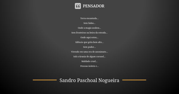 Terra encantada... Sem fadas... Onde a magia acabou... Sem fronteiras na beira da estrada... Onde aqui estou... Silêncio que grita bem alto... Sem pudor... Vive... Frase de Sandro Paschoal Nogueira.