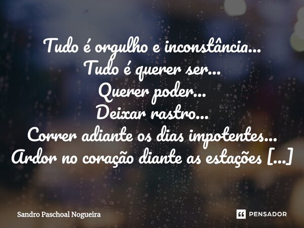 ⁠Tudo é orgulho e inconstância... Tudo é querer ser... Querer poder... Deixar rastro... Correr adiante os dias impotentes... Ardor no coração diante as estações... Frase de Sandro Paschoal Nogueira.