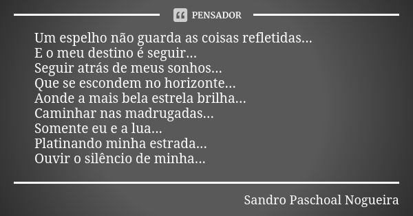 Um espelho não guarda as coisas refletidas... E o meu destino é seguir... Seguir atrás de meus sonhos... Que se escondem no horizonte... Aonde a mais bela estre... Frase de Sandro Paschoal Nogueira.