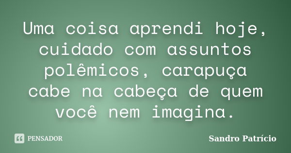 Uma coisa aprendi hoje, cuidado com assuntos polêmicos, carapuça cabe na cabeça de quem você nem imagina.... Frase de Sandro Patrício.