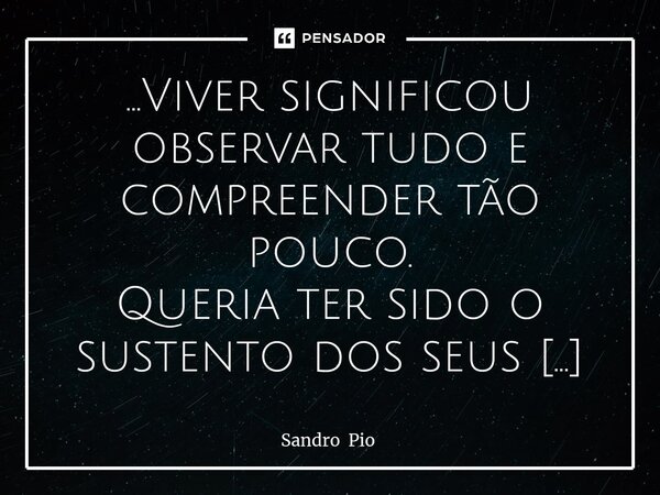 ...⁠Viver significou observar tudo e compreender tão pouco. Queria ter sido o sustento dos seus pensamentos, ter me embriagado das suas lágrimas. São nestas noi... Frase de Sandro Pio.