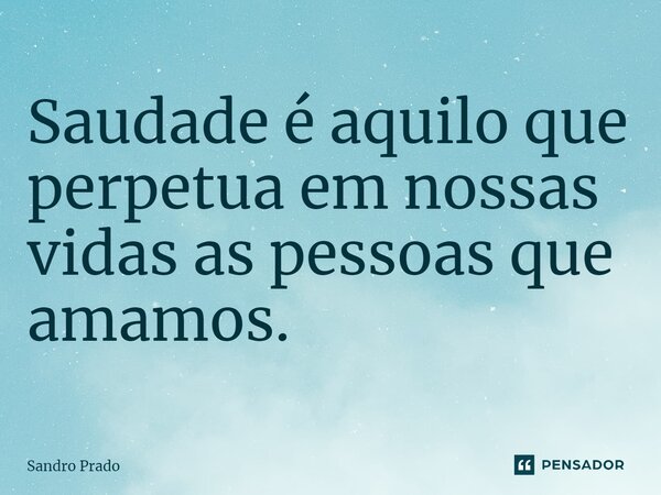 ⁠Saudade é aquilo que perpetua em nossas vidas as pessoas que amamos.... Frase de Sandro Prado.