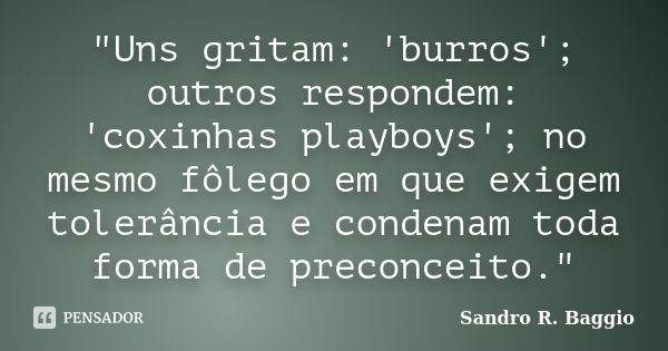 "Uns gritam: 'burros'; outros respondem: 'coxinhas playboys'; no mesmo fôlego em que exigem tolerância e condenam toda forma de preconceito."... Frase de Sandro R. Baggio.