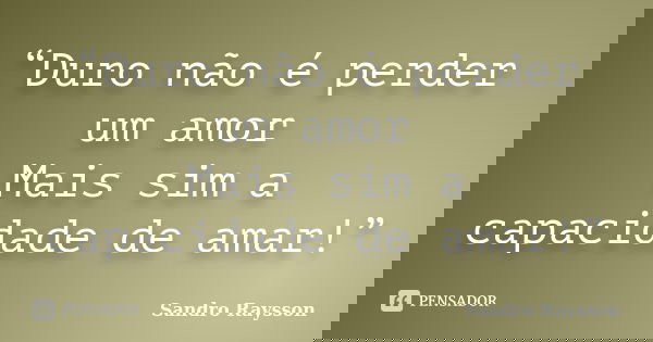 “Duro não é perder um amor Mais sim a capacidade de amar!”... Frase de Sandro Raysson.