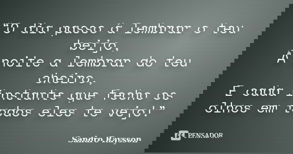 “O dia passo á lembrar o teu beijo, À noite a lembrar do teu cheiro, E cada instante que fecho os olhos em todos eles te vejo!”... Frase de Sandro Raysson.