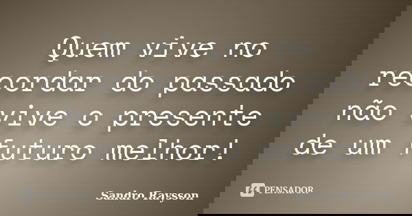 Quem vive no recordar do passado não vive o presente de um futuro melhor!... Frase de Sandro Raysson.