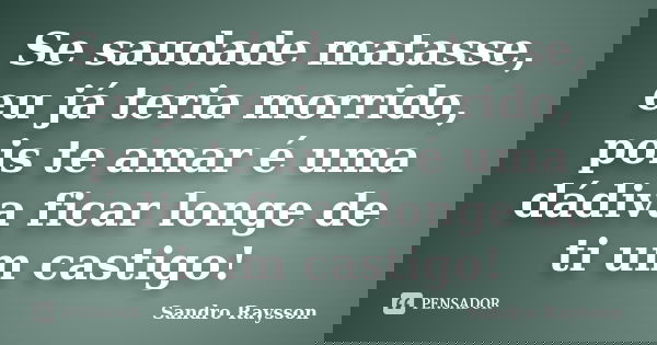 Se saudade matasse, eu já teria morrido, pois te amar é uma dádiva ficar longe de ti um castigo!... Frase de Sandro Raysson.