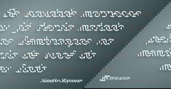 Se saudade morresse eu já teria matado pelas lembranças na memória de você do meu lado... Frase de Sandro Raysson.