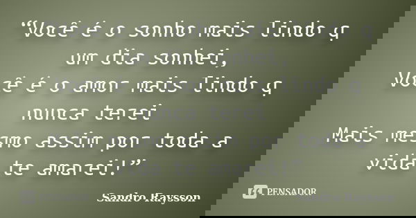 “Você é o sonho mais lindo q um dia sonhei,
Você é o amor mais lindo q nunca terei Mais mesmo assim por toda a vida te amarei!”... Frase de Sandro Raysson.