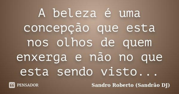 A beleza é uma concepção que esta nos olhos de quem enxerga e não no que esta sendo visto...... Frase de Sandro Roberto (Sandrão DJ).