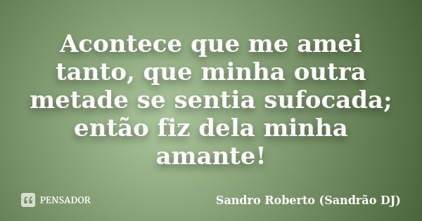 Acontece que me amei tanto, que minha outra metade se sentia sufocada; então fiz dela minha amante!... Frase de Sandro Roberto (Sandrão DJ).