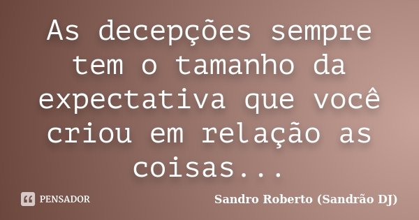 As decepções sempre tem o tamanho da expectativa que você criou em relação as coisas...... Frase de Sandro Roberto (Sandrão DJ).