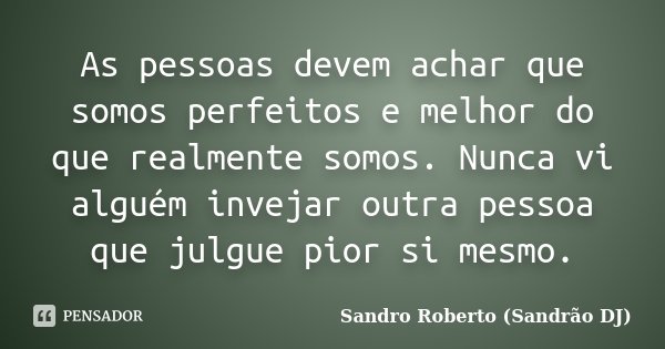 As pessoas devem achar que somos perfeitos e melhor do que realmente somos. Nunca vi alguém invejar outra pessoa que julgue pior si mesmo.... Frase de Sandro Roberto (Sandrão DJ).