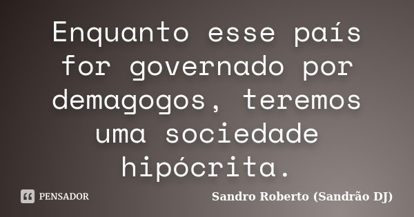 Enquanto esse país for governado por demagogos, teremos uma sociedade hipócrita.... Frase de Sandro Roberto (Sandrão DJ).