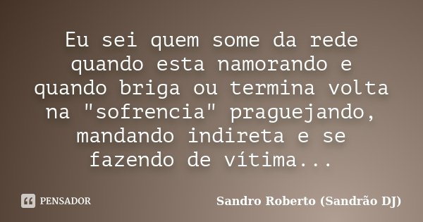 Eu sei quem some da rede quando esta namorando e quando briga ou termina volta na "sofrencia" praguejando, mandando indireta e se fazendo de vítima...... Frase de Sandro Roberto (Sandrão DJ).