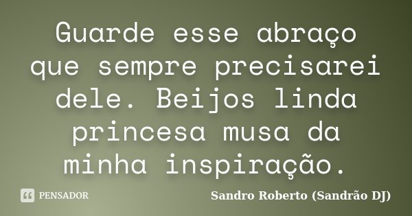Guarde esse abraço que sempre precisarei dele. Beijos linda princesa musa da minha inspiração.... Frase de Sandro Roberto (Sandrão DJ).