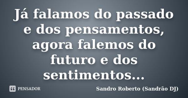 Já falamos do passado e dos pensamentos, agora falemos do futuro e dos sentimentos...... Frase de Sandro Roberto (Sandrao DJ).