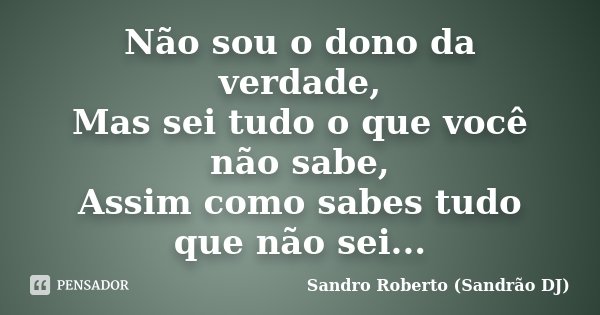 Não sou o dono da verdade, Mas sei tudo o que você não sabe, Assim como sabes tudo que não sei...... Frase de Sandro Roberto (Sandrão DJ).