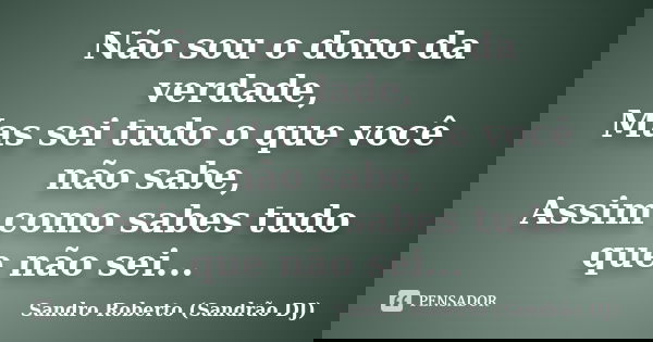 Não sou o dono da verdade, Mas sei tudo o que você não sabe, Assim como sabes tudo que não sei...... Frase de Sandro Roberto (Sandrão DJ).
