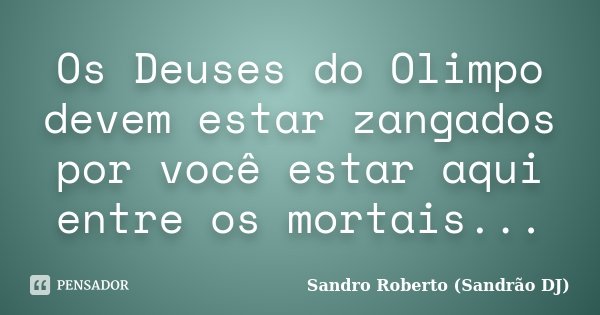 Os Deuses do Olimpo devem estar zangados por você estar aqui entre os mortais...... Frase de Sandro Roberto (Sandrão DJ).
