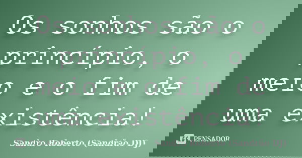 Os sonhos são o princípio, o meio e o fim de uma existência!... Frase de Sandro Roberto (Sandrão DJ).