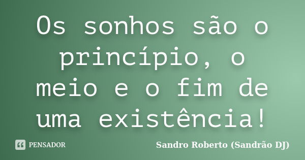 Os sonhos são o princípio, o meio e o fim de uma existência!... Frase de Sandro Roberto (Sandrão DJ).