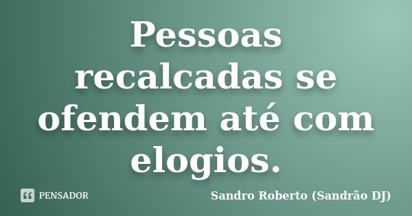Pessoas recalcadas se ofendem até com elogios.... Frase de Sandro Roberto (Sandrão DJ).