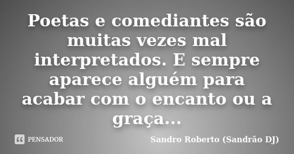 Poetas e comediantes são muitas vezes mal interpretados. E sempre aparece alguém para acabar com o encanto ou a graça...... Frase de Sandro Roberto (Sandrão DJ).