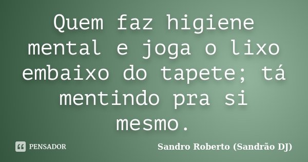 Quem faz higiene mental e joga o lixo embaixo do tapete; tá mentindo pra si mesmo.... Frase de Sandro Roberto (Sandrão DJ).
