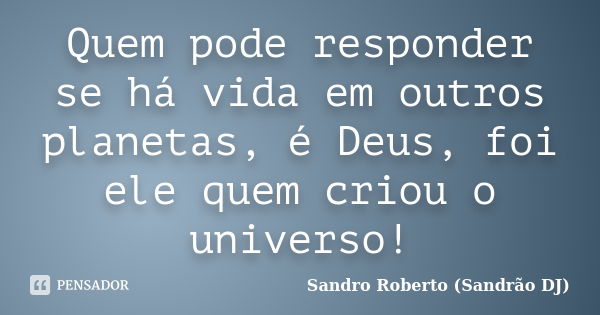 Quem pode responder se há vida em outros planetas, é Deus, foi ele quem criou o universo!... Frase de Sandro Roberto (Sandrão DJ).