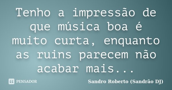 Tenho a impressão de que música boa é muito curta, enquanto as ruins parecem não acabar mais...... Frase de Sandro Roberto (Sandrão DJ).