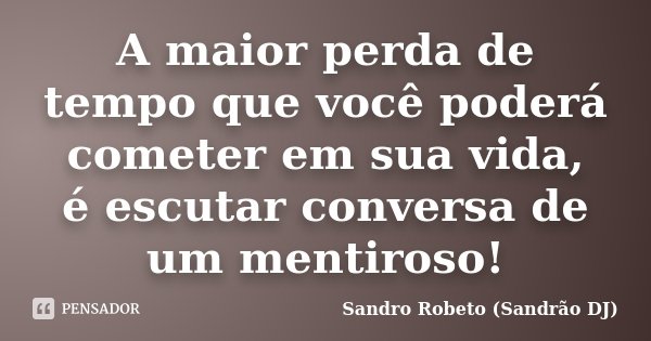 A maior perda de tempo que você poderá cometer em sua vida, é escutar conversa de um mentiroso!... Frase de Sandro Robeto (Sandrão DJ).