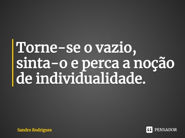 ⁠Torne-se o vazio, sinta-o e perca a noção de individualidade.... Frase de Sandro Rodrigues.