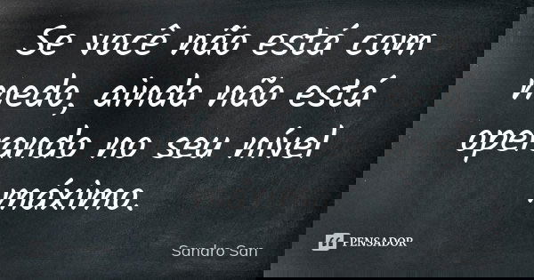 Se você não está com medo, ainda não está operando no seu nível máximo.... Frase de Sandro San.