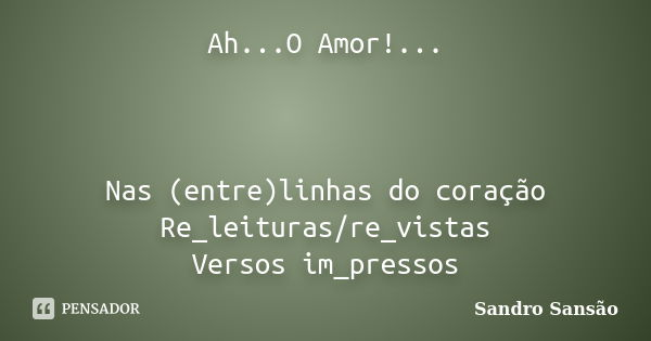 Ah...O Amor!... Nas (entre)linhas do coração Re_leituras/re_vistas Versos im_pressos... Frase de Sandro Sansão.