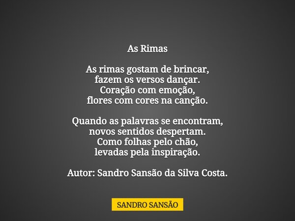 As Rimas As rimas gostam de brincar, fazem os versos dançar. Coração com emoção, flores com cores na canção⁠. Quando as palavras se encontram, novos sentidos de... Frase de SANDRO SANSÃO.