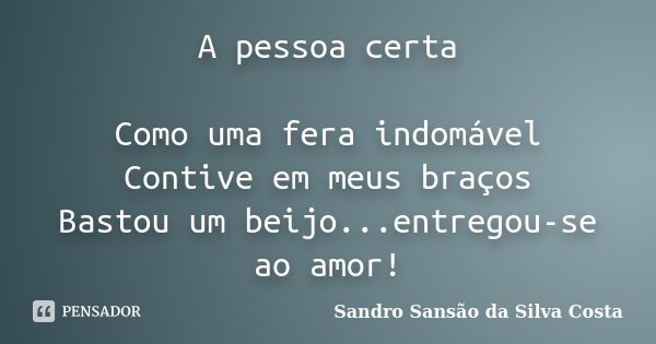 A pessoa certa Como uma fera indomável Contive em meus braços Bastou um beijo...entregou-se ao amor!... Frase de Sandro Sansão da Silva Costa.