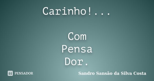 Carinho!... Com Pensa Dor.... Frase de Sandro Sansão da Silva Costa.